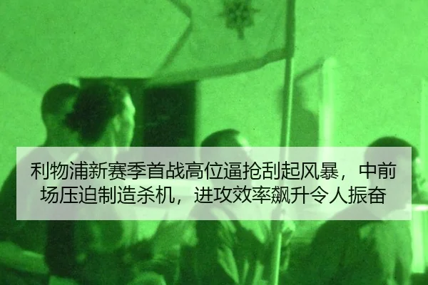利物浦新赛季首战高位逼抢刮起风暴，中前场压迫制造杀机，进攻效率飙升令人振奋