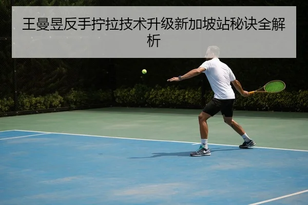 王曼昱反手拧拉技术升级新加坡站秘诀全解析