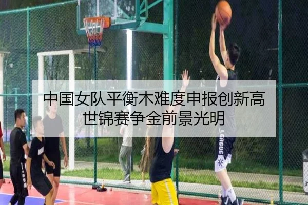 中国女队平衡木难度申报创新高 世锦赛争金前景光明