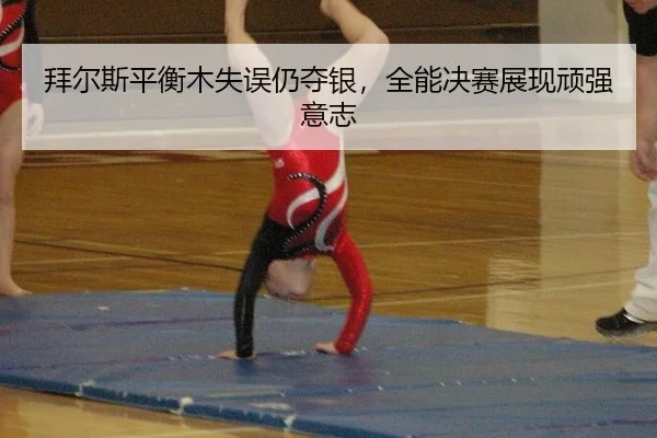 拜尔斯平衡木失误仍夺银，全能决赛展现顽强意志