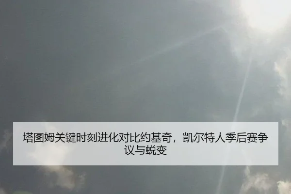 ta-tu-mu-guan-jian-shi-ke-jin-hua-dui-bi-yue-ji-qi-kai-er-te-ren-ji-hou-sai-zheng-yi-yu-tui-bian-2-262.jpg