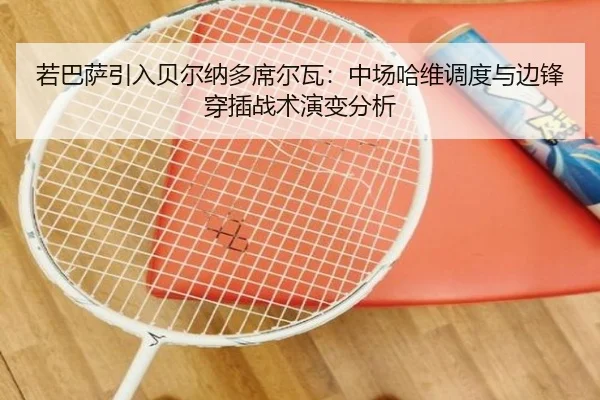 若巴萨引入贝尔纳多席尔瓦：中场哈维调度与边锋穿插战术演变分析