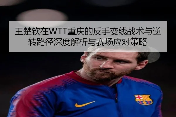 王楚钦在WTT重庆的反手变线战术与逆转路径深度解析与赛场应对策略