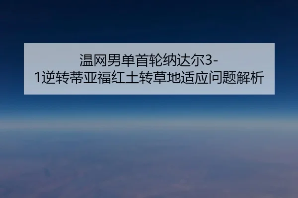 温网男单首轮纳达尔3-1逆转蒂亚福红土转草地适应问题解析