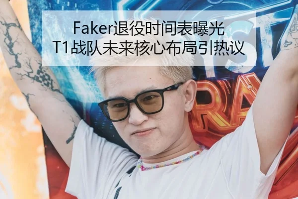 Faker退役时间表曝光 T1战队未来核心布局引热议