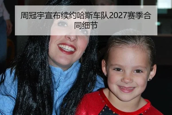周冠宇宣布续约哈斯车队2027赛季合同细节
