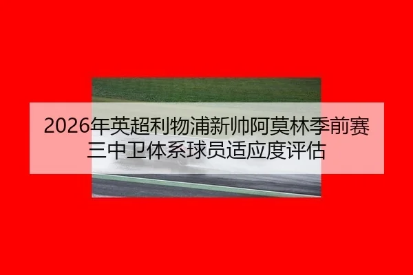 2026年英超利物浦新帅阿莫林季前赛三中卫体系球员适应度评估