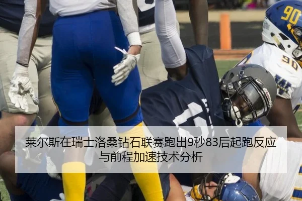莱尔斯在瑞士洛桑钻石联赛跑出9秒83后起跑反应与前程加速技术分析