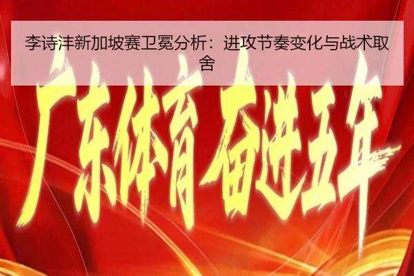 李诗沣新加坡赛卫冕分析：进攻节奏变化与战术取舍