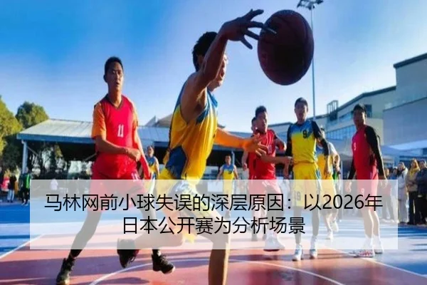 马林网前小球失误的深层原因：以2026年日本公开赛为分析场景